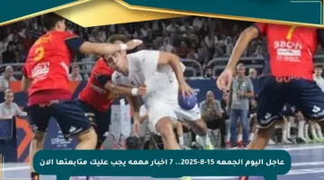 عاجل اليوم الجمعة 15-8-2025.. 7 أخبار مهمة يجب عليك متابعتها الآن